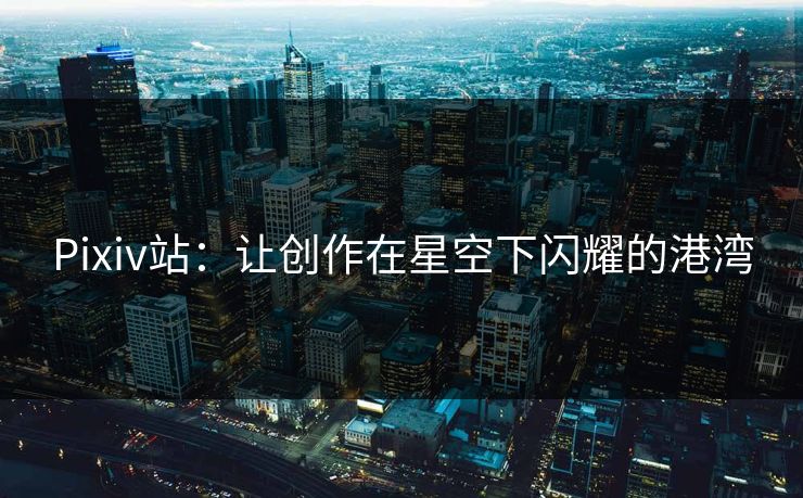 Pixiv站：让创作在星空下闪耀的港湾