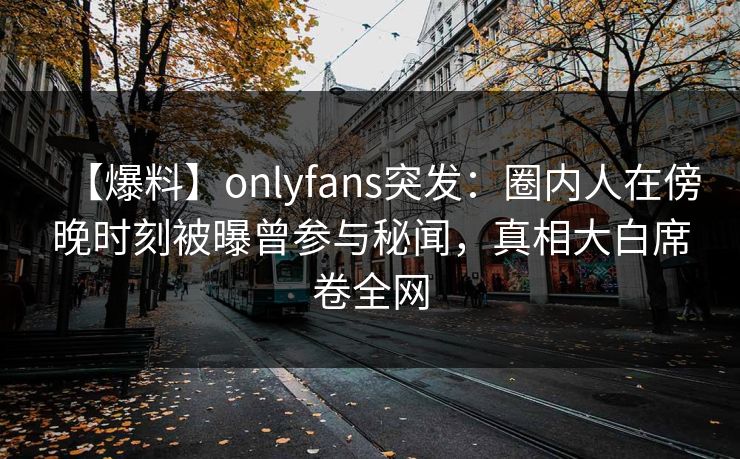 【爆料】onlyfans突发：圈内人在傍晚时刻被曝曾参与秘闻，真相大白席卷全网