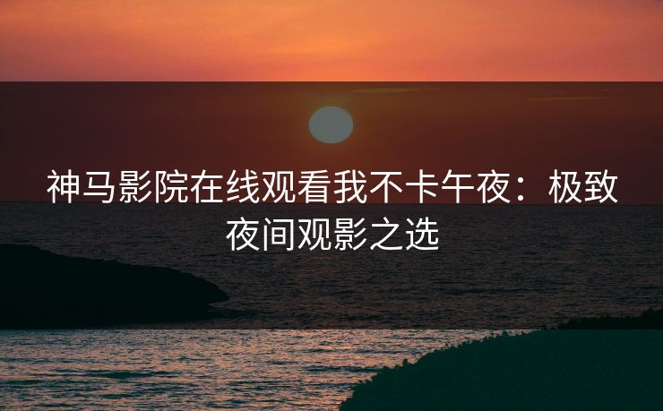神马影院在线观看我不卡午夜：极致夜间观影之选