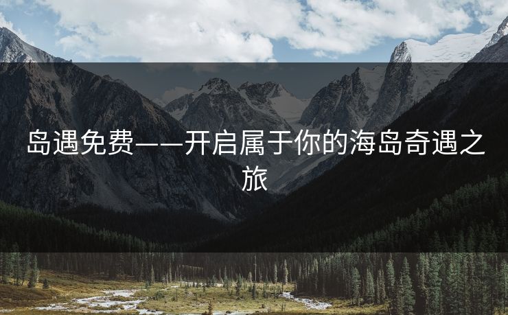 岛遇免费——开启属于你的海岛奇遇之旅