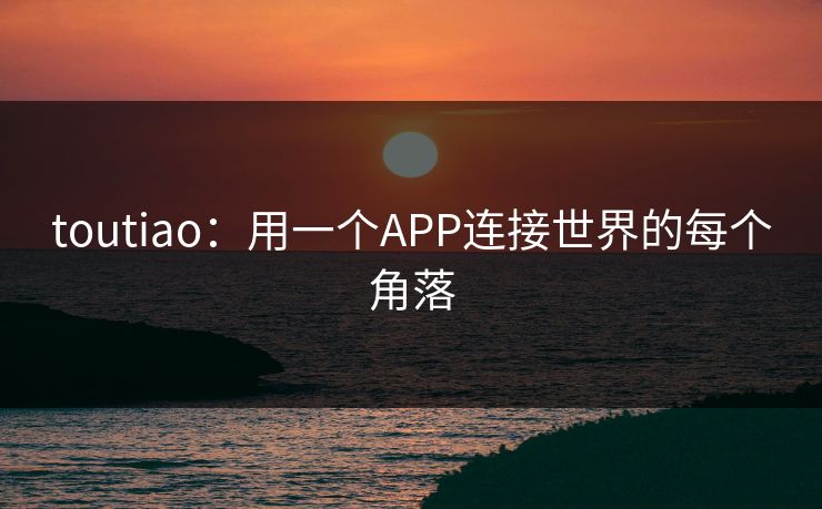 toutiao:用一个APP连接世界的每个角落