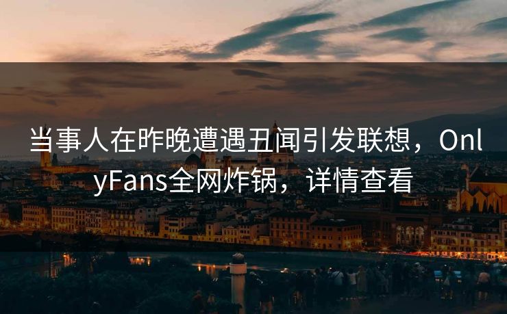 当事人在昨晚遭遇丑闻引发联想，OnlyFans全网炸锅，详情查看