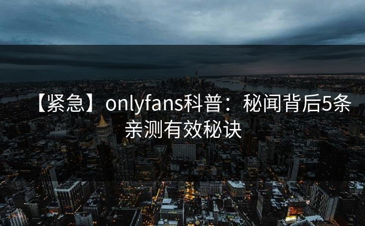 【紧急】onlyfans科普:秘闻背后5条亲测有效秘诀