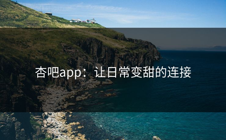 杏吧app：让日常变甜的连接