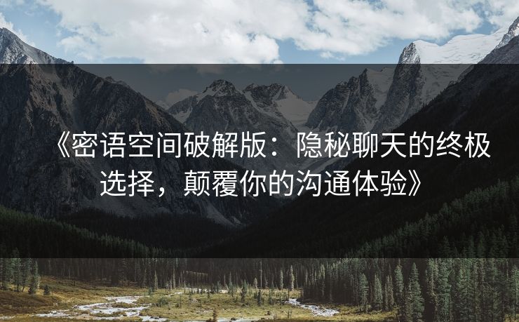 《密语空间破解版:隐秘聊天的终极选择,颠覆你的沟通体验》
