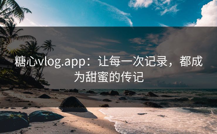 糖心vlog.app：让每一次记录，都成为甜蜜的传记