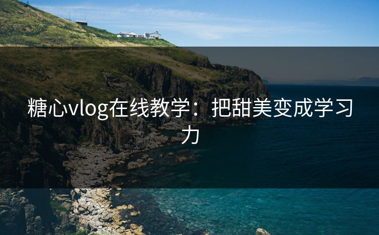 糖心vlog在线教学：把甜美变成学习力