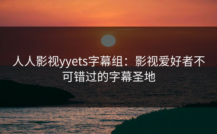 人人影视yyets字幕组：影视爱好者不可错过的字幕圣地