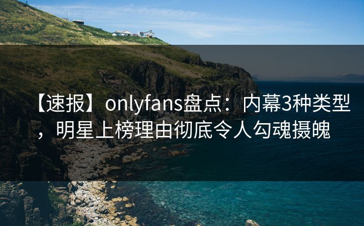 【速报】onlyfans盘点：内幕3种类型，明星上榜理由彻底令人勾魂摄魄