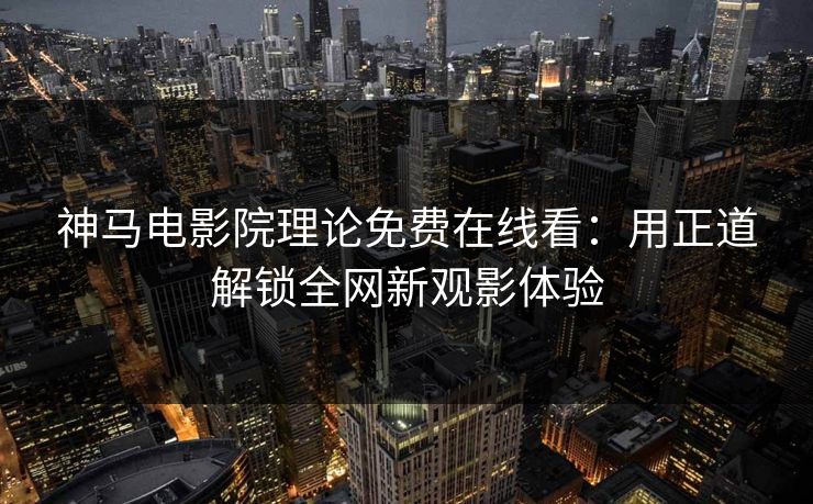 神马电影院理论免费在线看：用正道解锁全网新观影体验