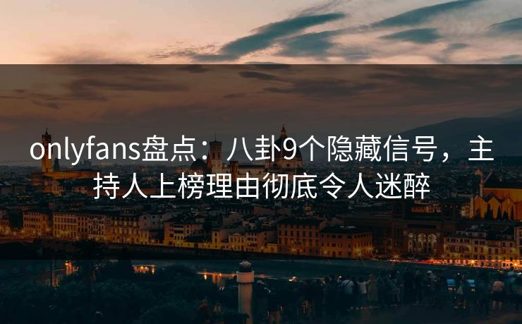 onlyfans盘点：八卦9个隐藏信号，主持人上榜理由彻底令人迷醉