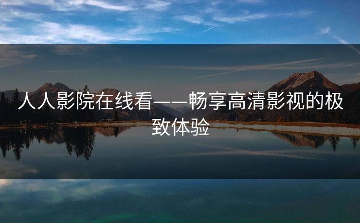 人人影院在线看——畅享高清影视的极致体验