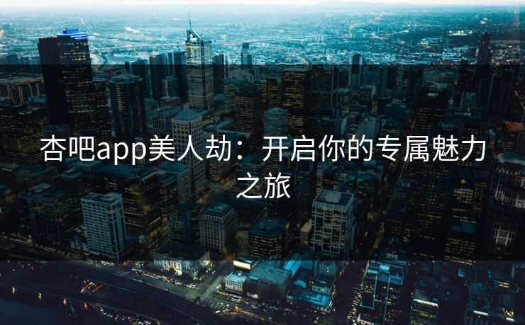 杏吧app美人劫:开启你的专属魅力之旅