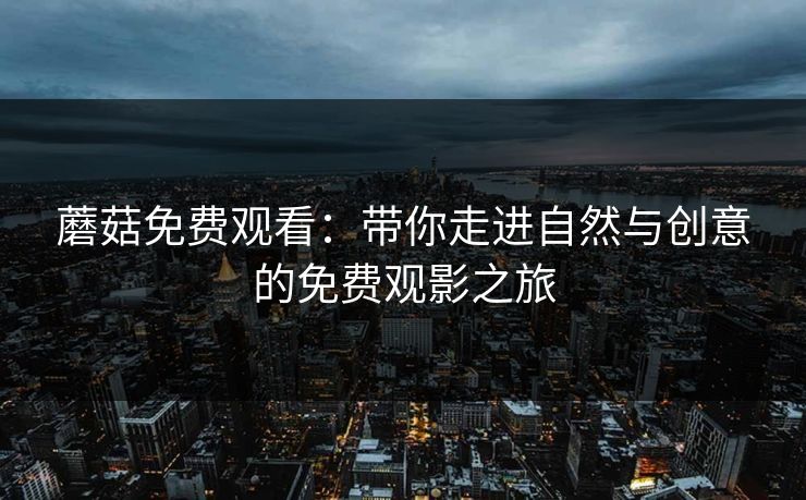 蘑菇免费观看:带你走进自然与创意的免费观影之旅