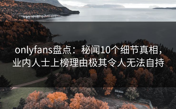 onlyfans盘点:秘闻10个细节真相,业内人士上榜理由极其令人无法自持