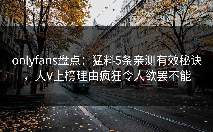 onlyfans盘点:猛料5条亲测有效秘诀,大V上榜理由疯狂令人欲罢不能