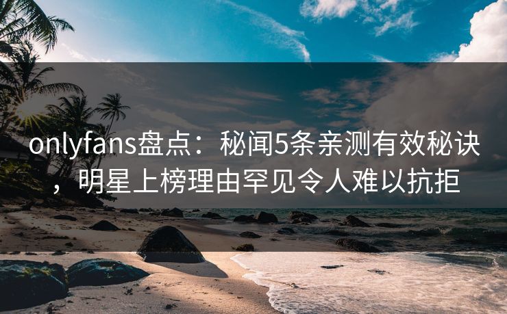 onlyfans盘点:秘闻5条亲测有效秘诀,明星上榜理由罕见令人难以抗拒