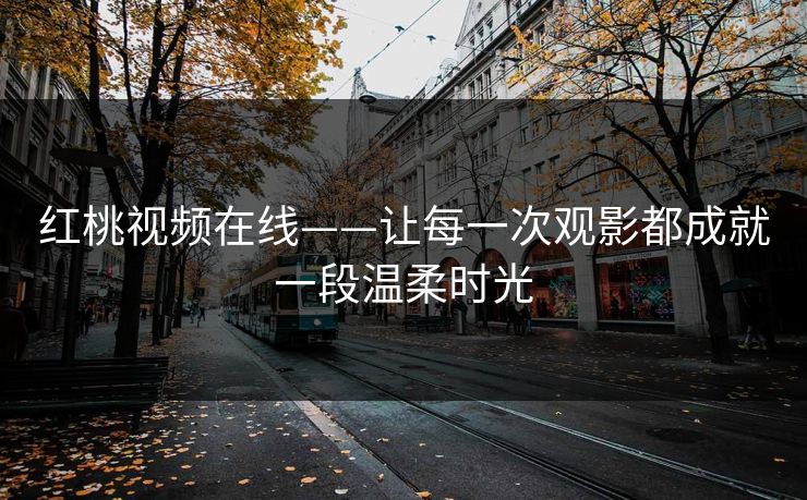 红桃视频在线——让每一次观影都成就一段温柔时光