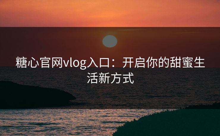糖心官网vlog入口:开启你的甜蜜生活新方式