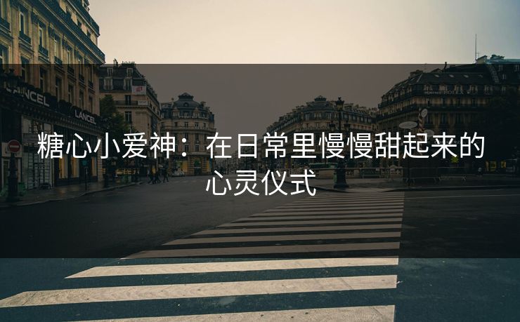 糖心小爱神:在日常里慢慢甜起来的心灵仪式