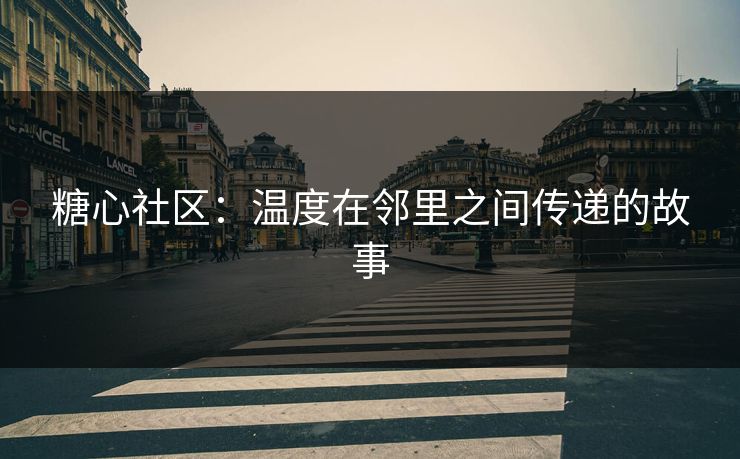 糖心社区:温度在邻里之间传递的故事