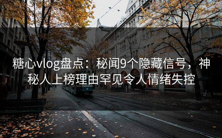 糖心vlog盘点：秘闻9个隐藏信号，神秘人上榜理由罕见令人情绪失控
