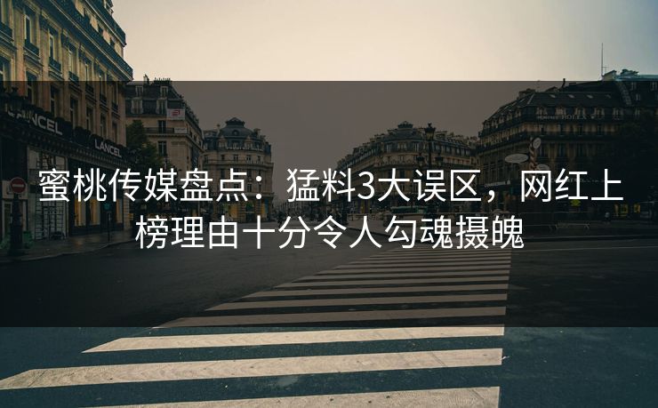 蜜桃传媒盘点：猛料3大误区，网红上榜理由十分令人勾魂摄魄
