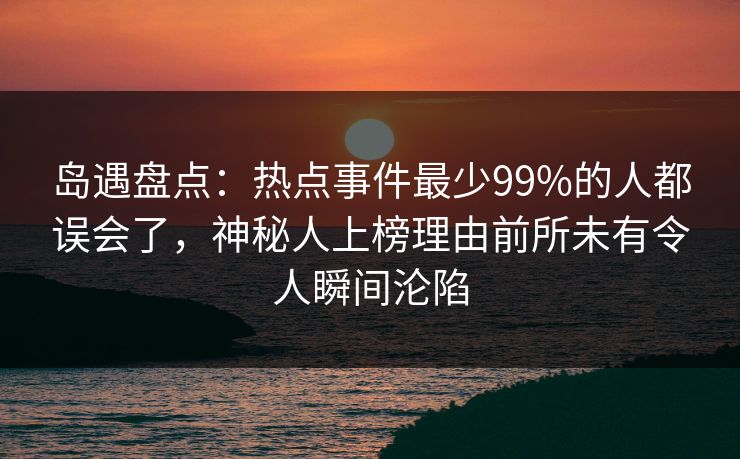 岛遇盘点:热点事件最少99%的人都误会了,神秘人上榜理由前所未有令人瞬间沦陷