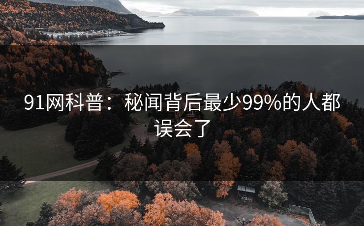 91网科普:秘闻背后最少99%的人都误会了
