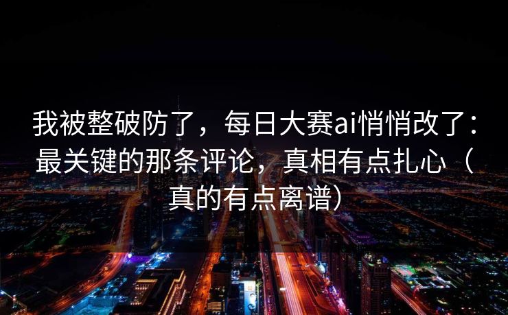 我被整破防了，每日大赛ai悄悄改了：最关键的那条评论，真相有点扎心（真的有点离谱）