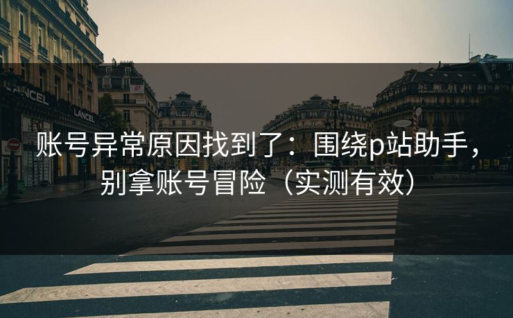 账号异常原因找到了：围绕p站助手，别拿账号冒险（实测有效）