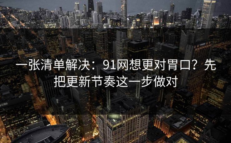 一张清单解决:91网想更对胃口?先把更新节奏这一步做对