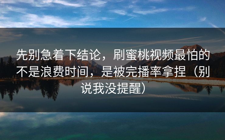 先别急着下结论，刷蜜桃视频最怕的不是浪费时间，是被完播率拿捏（别说我没提醒）