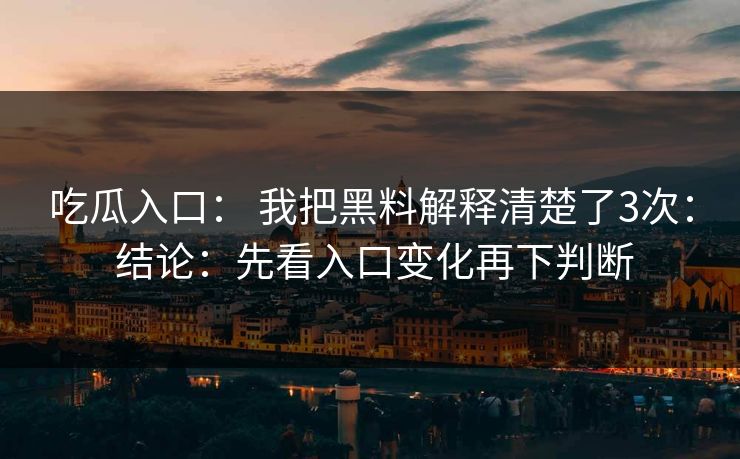 吃瓜入口： 我把黑料解释清楚了3次： 结论：先看入口变化再下判断