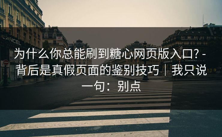 为什么你总能刷到糖心网页版入口? - 背后是真假页面的鉴别技巧｜我只说一句：别点