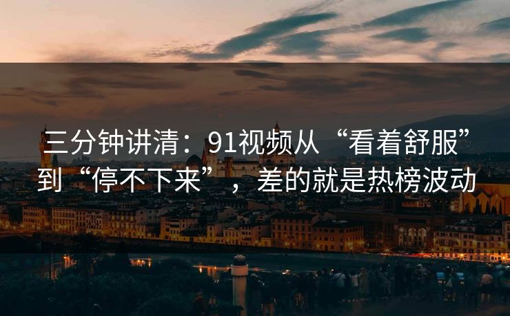 三分钟讲清:91视频从“看着舒服”到“停不下来”,差的就是热榜波动 三分钟讲清:91视频从“看着舒服”到“停不下来”,差的就是热榜波动