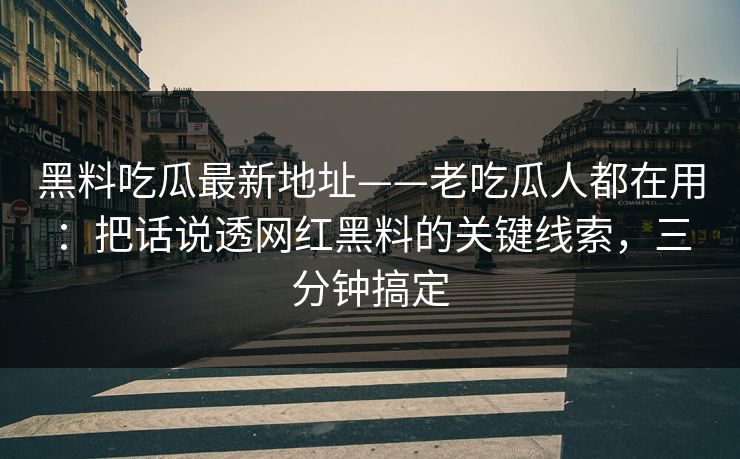 黑料吃瓜最新地址——老吃瓜人都在用：把话说透网红黑料的关键线索，三分钟搞定
